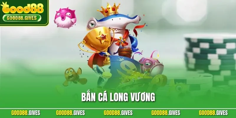 Bắn Cá Long Vương |Trải Nghiệm Game Đổi Thưởng Tại GOOD88
