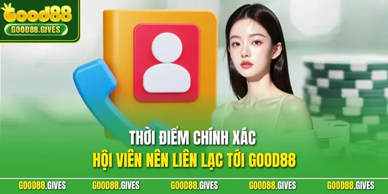 Thời điểm chính xác hội viên nên liên lạc tới GOOD88